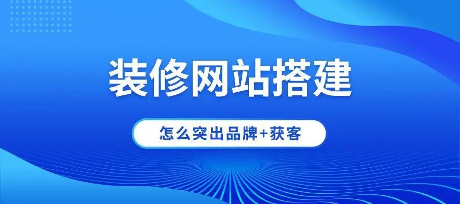 裝修公司網(wǎng)站建設(shè)怎么突出品牌+獲客？